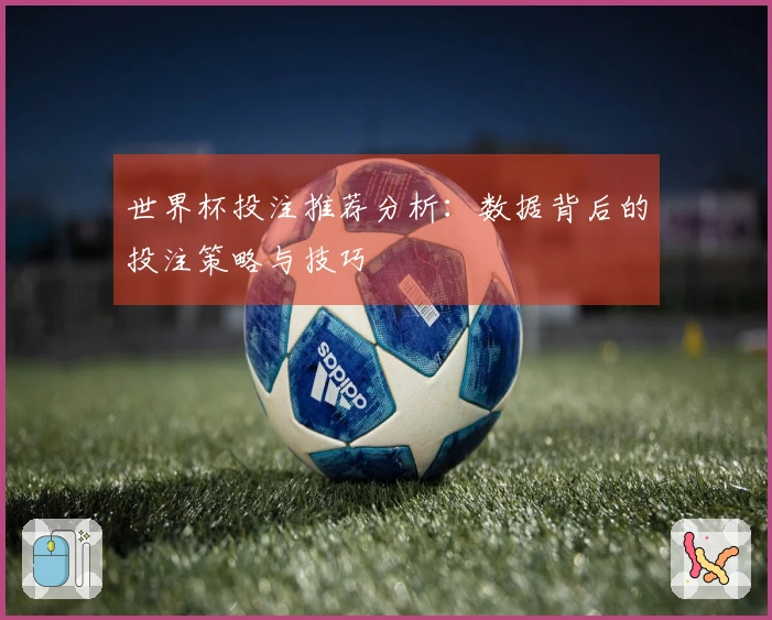 世界杯投注推荐分析：数据背后的投注策略与技巧