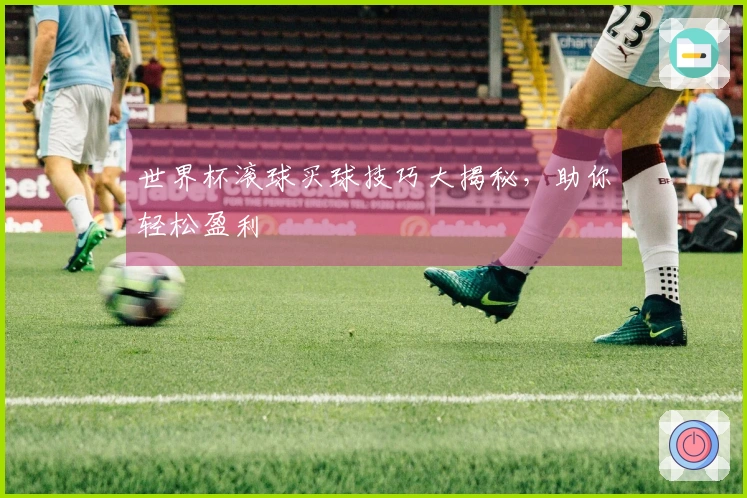世界杯滚球买球技巧大揭秘，助你轻松盈利