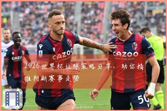 2026世界杯让球策略分享，助你精准判断赛事走势