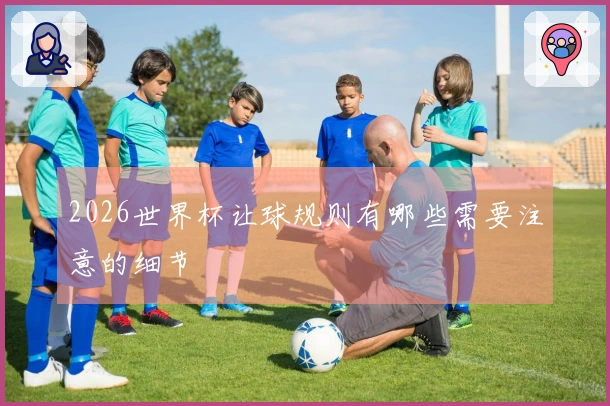 2026世界杯让球规则有哪些需要注意的细节