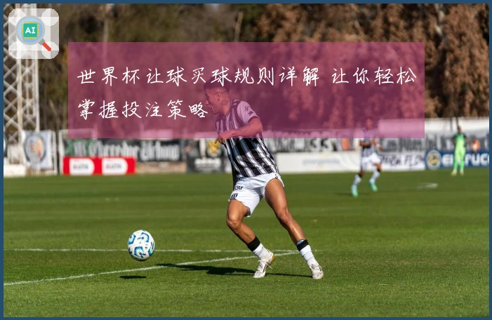世界杯让球买球规则详解 让你轻松掌握投注策略
