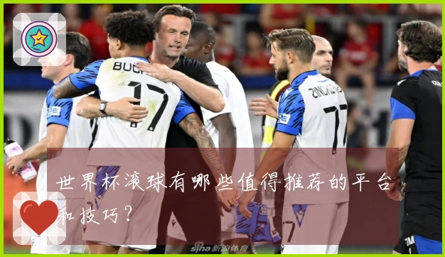 世界杯滚球有哪些值得推荐的平台和技巧？