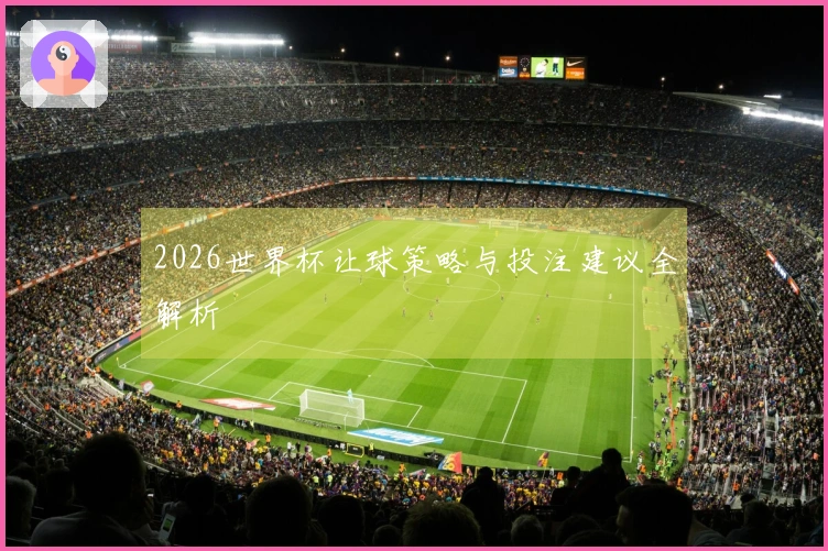 2026世界杯让球策略与投注建议全解析