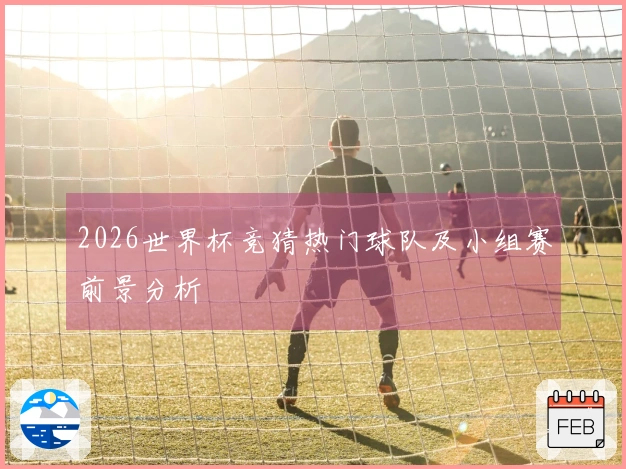 2026世界杯竞猜热门球队及小组赛前景分析