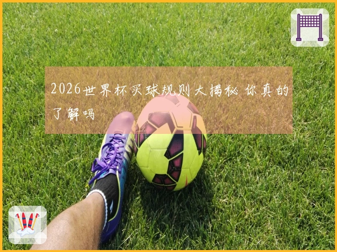 2026世界杯买球规则大揭秘 你真的了解吗