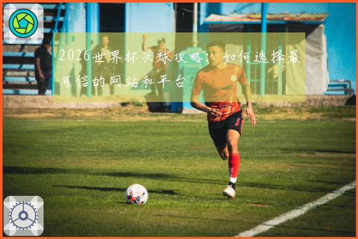 2026世界杯买球攻略：如何选择最可信的网站和平台