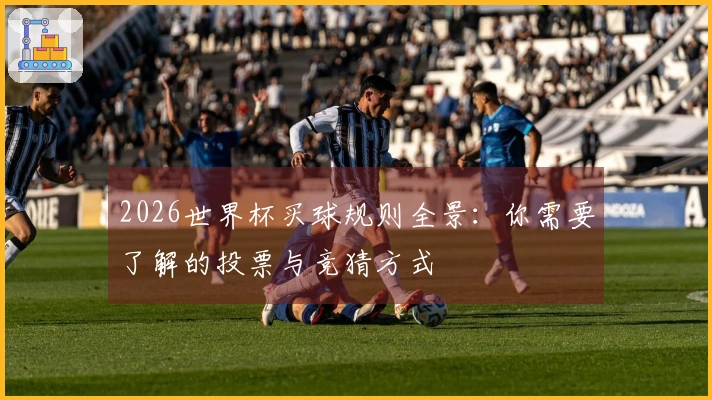 2026世界杯买球规则全景：你需要了解的投票与竞猜方式