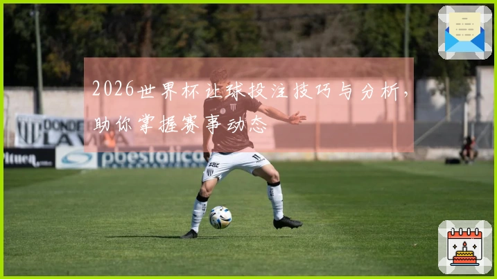 2026世界杯让球投注技巧与分析，助你掌握赛事动态