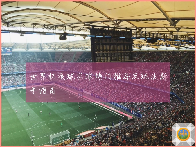 世界杯滚球买球热门推荐及玩法新手指南