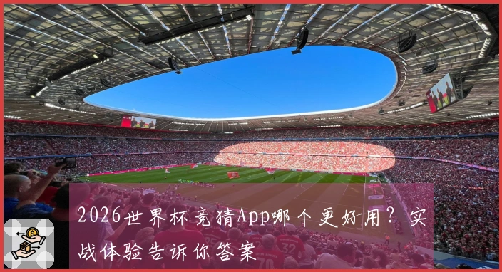 2026世界杯竞猜App哪个更好用？实战体验告诉你答案