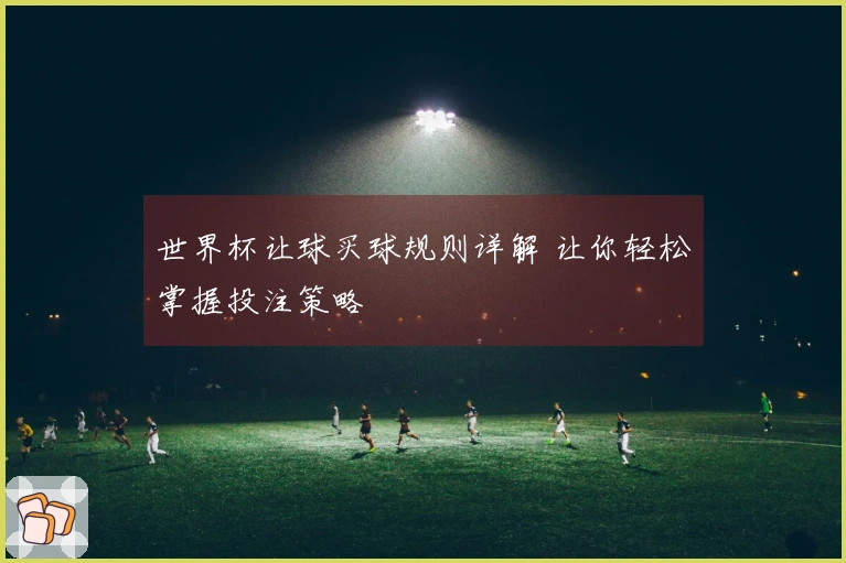 世界杯让球买球规则详解 让你轻松掌握投注策略