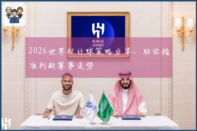 2026世界杯让球策略分享，助你精准判断赛事走势