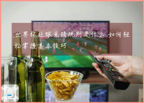 世界杯让球竞猜规则是什么 如何轻松掌握基本技巧