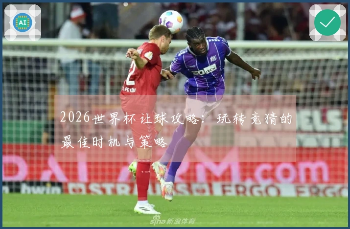 2026世界杯让球攻略：玩转竞猜的最佳时机与策略