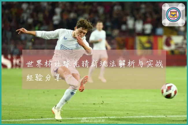世界杯让球竞猜新玩法解析与实战经验分享