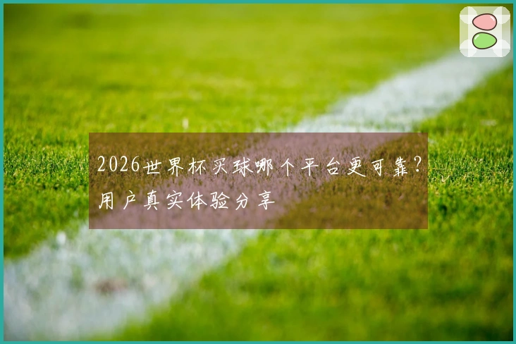 2026世界杯买球哪个平台更可靠？用户真实体验分享