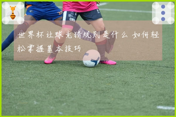 世界杯让球竞猜规则是什么 如何轻松掌握基本技巧