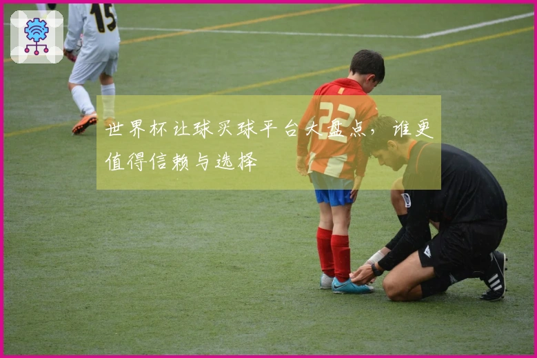 世界杯让球买球平台大盘点，谁更值得信赖与选择