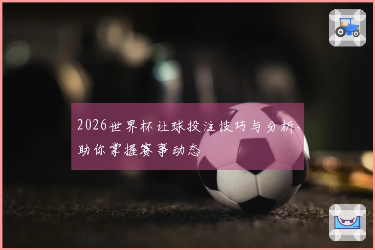 2026世界杯让球投注技巧与分析，助你掌握赛事动态