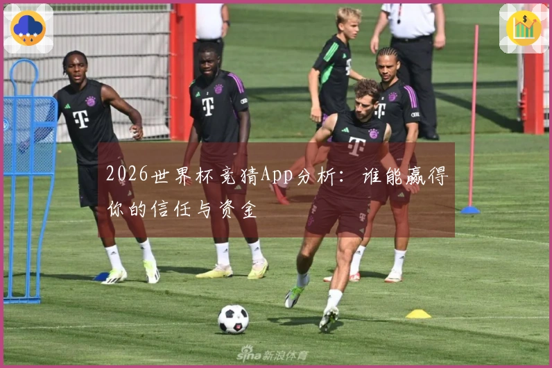 2026世界杯竞猜App分析：谁能赢得你的信任与资金